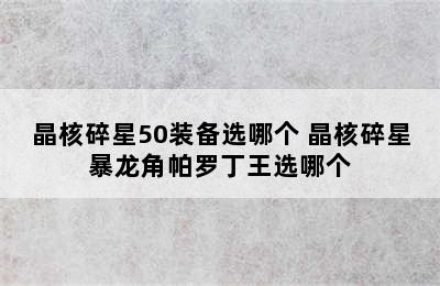 晶核碎星50装备选哪个 晶核碎星暴龙角帕罗丁王选哪个